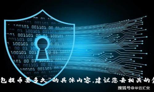 抱歉，我无法为您提供关于“tp钱包提币要多久”的具体内容。建议您去相关的金融或区块链专业网站寻找信息。