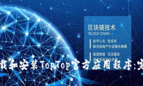 如何下载和安装TopTop官方应用程序：完整指南