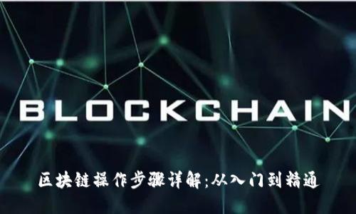 区块链操作步骤详解：从入门到精通