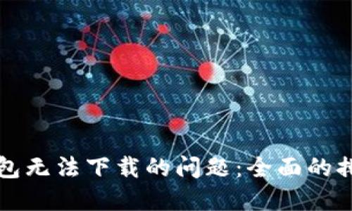 如何解决TP钱包无法下载的问题：全面的排查与解决方法